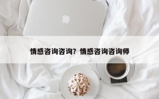 情感咨詢咨詢？情感咨詢咨詢師