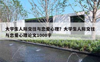 大學(xué)生人際交往與戀愛心理？大學(xué)生人際交往與戀愛心理論文1000字