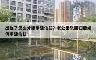 出軌了怎么才能重建信任？老公出軌回歸后如何重建信任