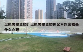 出軌男提離婚？出軌男提離婚但又不想離婚是什么心理