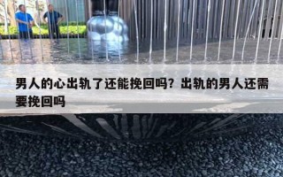 男人的心出軌了還能挽回嗎？出軌的男人還需要挽回嗎