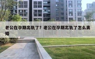 老公在孕期出軌了？老公在孕期出軌了怎么離婚