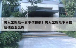 男人出軌后一直不信任他？男人出軌后不再信任他該怎么辦