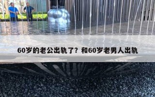 60歲的老公出軌了？和60歲老男人出軌