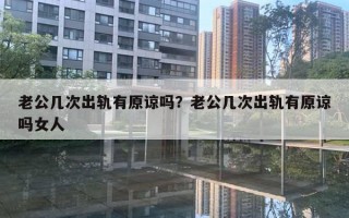 老公幾次出軌有原諒嗎？老公幾次出軌有原諒嗎女人