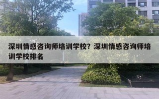 深圳情感咨詢師培訓學校？深圳情感咨詢師培訓學校排名