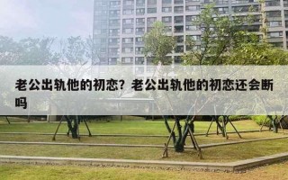 老公出軌他的初戀？老公出軌他的初戀還會斷嗎