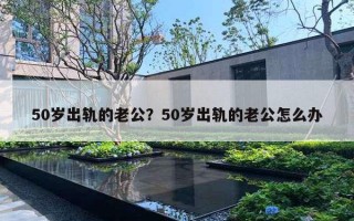 50歲出軌的老公？50歲出軌的老公怎么辦