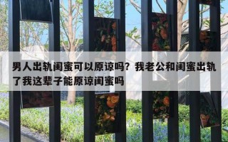 男人出軌閨蜜可以原諒嗎？我老公和閨蜜出軌了我這輩子能原諒閨蜜嗎