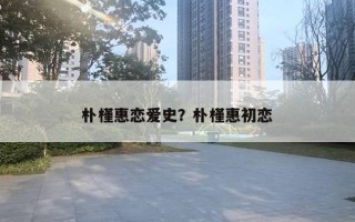 樸槿惠戀愛史？樸槿惠初戀