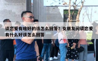 談戀愛有啥好的該怎么回答？女朋友問(wèn)談戀愛有什么好該怎么回答