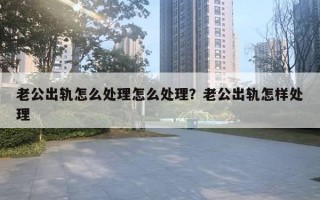 老公出軌怎么處理怎么處理？老公出軌怎樣處理