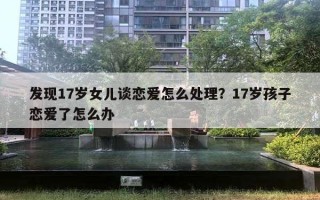 發(fā)現(xiàn)17歲女兒談戀愛怎么處理？17歲孩子戀愛了怎么辦