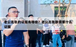 老公出軌的證據(jù)有哪些？老公出軌都需要什么證據(jù)