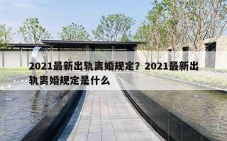 2021最新出軌離婚規(guī)定？2021最新出軌離婚規(guī)定是什么