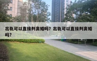 出軌可以直接判離婚嗎？出軌可以直接判離婚嗎?