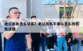 老公出軌怎么證實？老公出軌不承認怎么找出軌證據(jù)