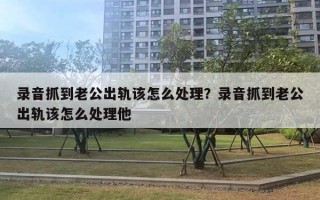 錄音抓到老公出軌該怎么處理？錄音抓到老公出軌該怎么處理他