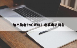 給出軌老公的昵稱？老婆出軌網(wǎng)名