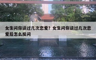 女生問你談過幾次戀愛？女生問你談過幾次戀愛后怎么反問