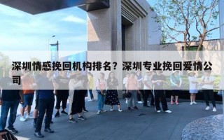 深圳情感挽回機構排名？深圳專業(yè)挽回愛情公司