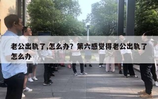 老公出軌了,怎么辦？第六感覺(jué)得老公出軌了怎么辦