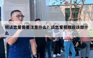 初談戀愛需要注意什么？談戀愛初期應(yīng)該做什么