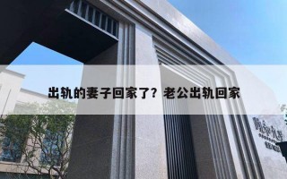 出軌的妻子回家了？老公出軌回家