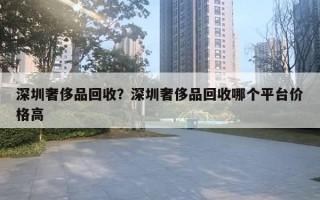 深圳奢侈品回收？深圳奢侈品回收哪個平臺價格高