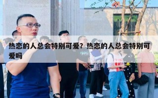 熱戀的人總會特別可愛？熱戀的人總會特別可愛嗎