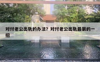 對(duì)付老公出軌的辦法？對(duì)付老公出軌最狠的一招