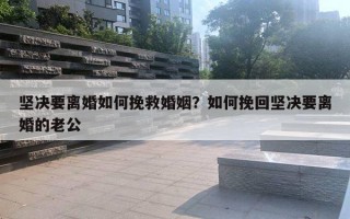 堅決要離婚如何挽救婚姻？如何挽回堅決要離婚的老公