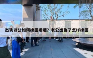 出軌老公如何挽回婚姻？老公出軌了怎樣挽回