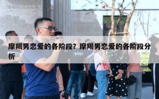 摩羯男戀愛的各階段？摩羯男戀愛的各階段分析