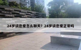 24歲談戀愛(ài)怎么聊天？24歲談戀愛(ài)正常嗎