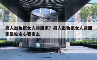 男人出軌把女人帶回家？男人出軌把女人帶回家是鐵定心要離么