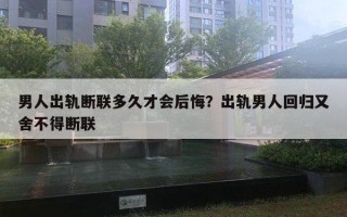 男人出軌斷聯(lián)多久才會(huì)后悔？出軌男人回歸又舍不得斷聯(lián)