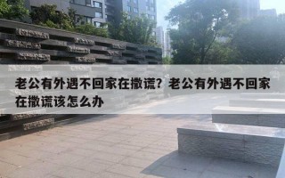 老公有外遇不回家在撒謊？老公有外遇不回家在撒謊該怎么辦