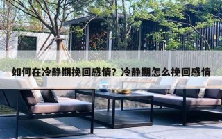 如何在冷靜期挽回感情？冷靜期怎么挽回感情