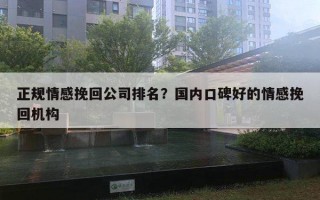 正規(guī)情感挽回公司排名？國內口碑好的情感挽回機構