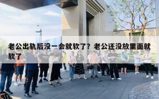 老公出軌后沒一會(huì)就軟了？老公還沒放里面就軟了