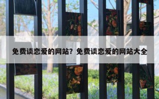 免費談戀愛的網(wǎng)站？免費談戀愛的網(wǎng)站大全