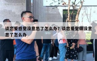 談戀愛感覺沒意思了怎么辦？談戀愛覺得沒意思了怎么辦