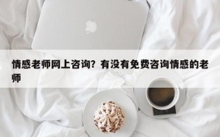 情感老師網(wǎng)上咨詢？有沒有免費(fèi)咨詢情感的老師