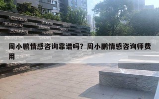 周小鵬情感咨詢靠譜嗎？周小鵬情感咨詢師費用