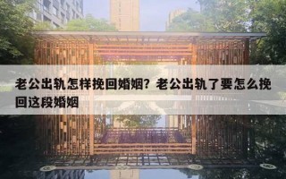 老公出軌怎樣挽回婚姻？老公出軌了要怎么挽回這段婚姻