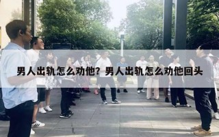 男人出軌怎么勸他？男人出軌怎么勸他回頭