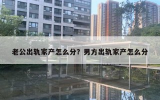 老公出軌家產(chǎn)怎么分？男方出軌家產(chǎn)怎么分