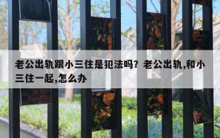 老公出軌跟小三住是犯法嗎？老公出軌,和小三住一起,怎么辦