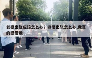 老婆出軌應(yīng)該怎么辦？老婆出軌怎么辦,我真的很愛她